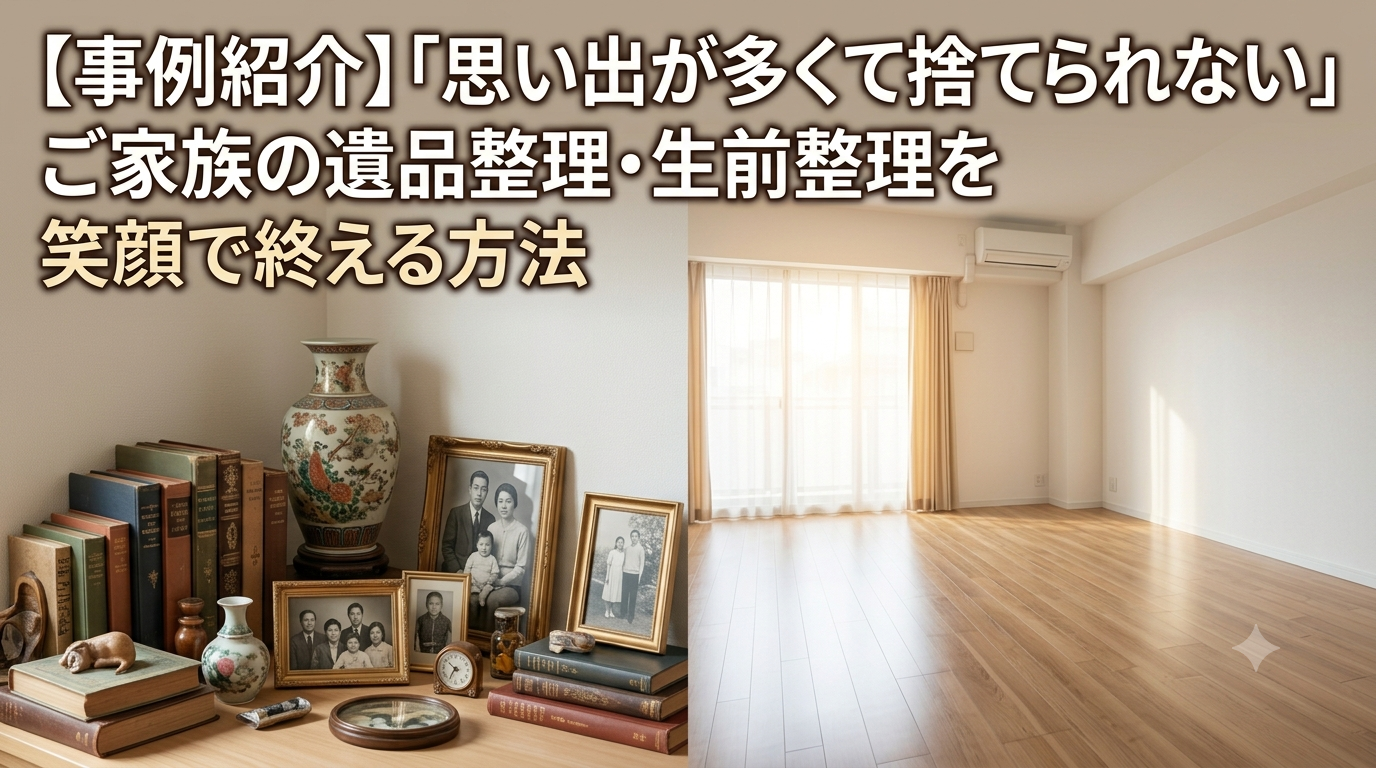 【事例紹介】「思い出が多くて捨てられない」ご家族の遺品整理・生前整理を笑顔で終える方法
